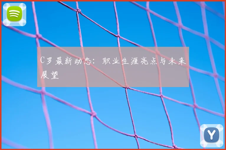 C罗最新动态：职业生涯亮点与未来展望