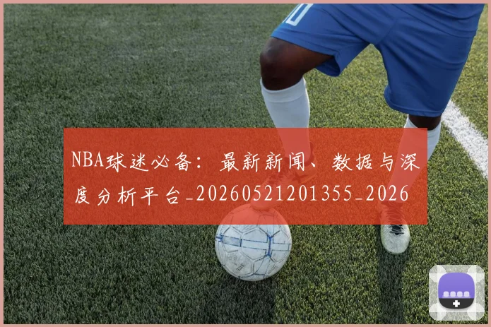 NBA球迷必备：最新新闻、数据与深度分析平台_20260521201355_20260702165508
