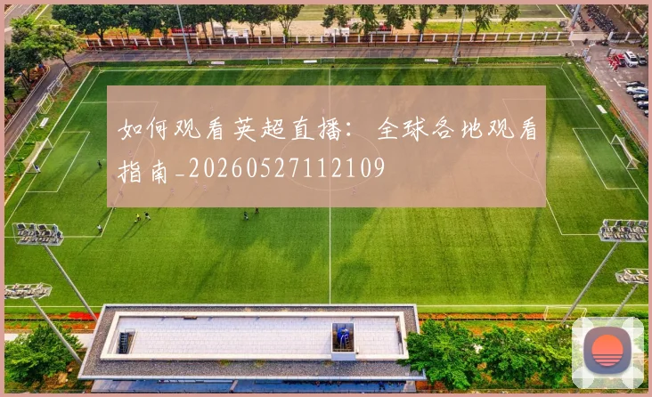 如何观看英超直播：全球各地观看指南_20260527112109