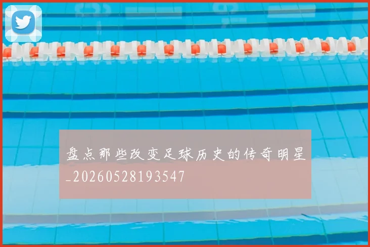 盘点那些改变足球历史的传奇明星_20260528193547