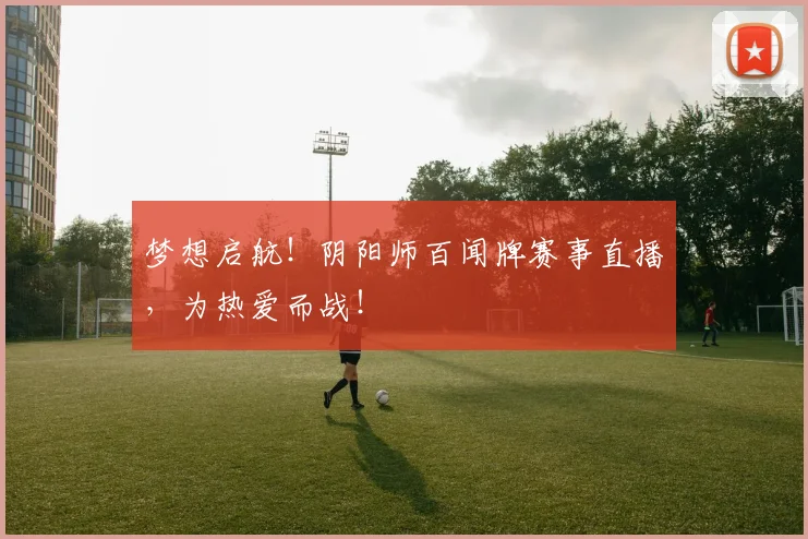 梦想启航!阴阳师百闻牌赛事直播,为热爱而战!
