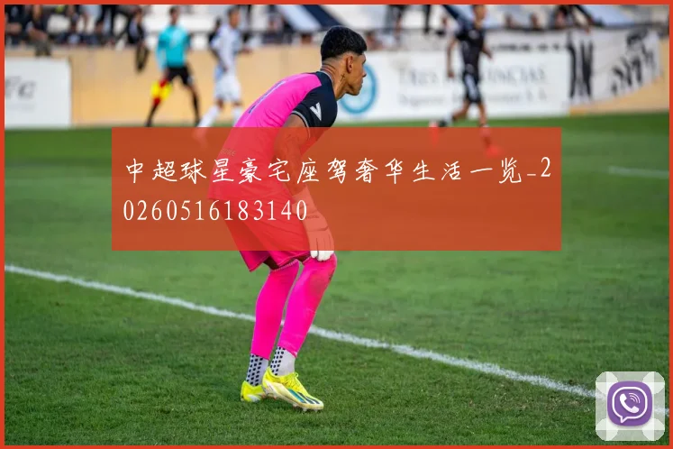 中超球星豪宅座驾奢华生活一览_20260516183140