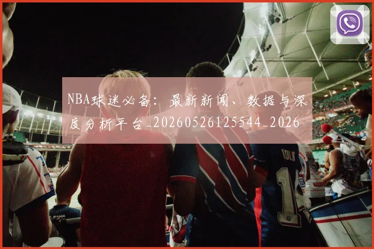 NBA球迷必备：最新新闻、数据与深度分析平台_20260526125544_20260702165510