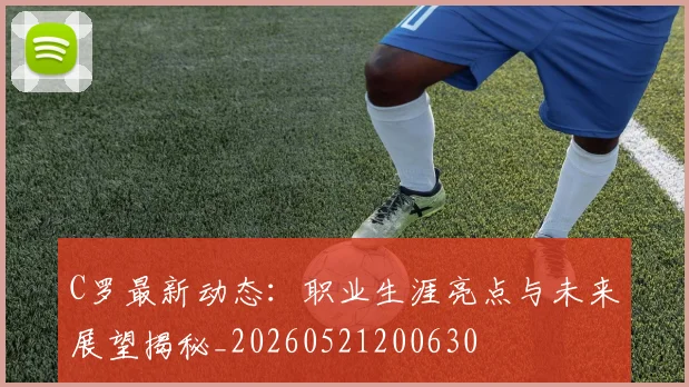 C罗最新动态：职业生涯亮点与未来展望揭秘_20260521200630