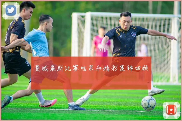 曼城最新比赛结果和精彩集锦回顾