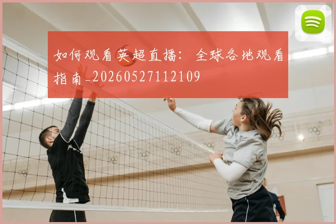 如何观看英超直播：全球各地观看指南_20260527112109