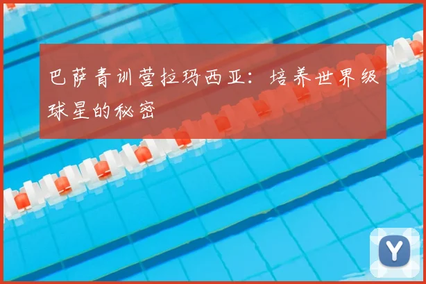 巴萨青训营拉玛西亚：培养世界级球星的秘密