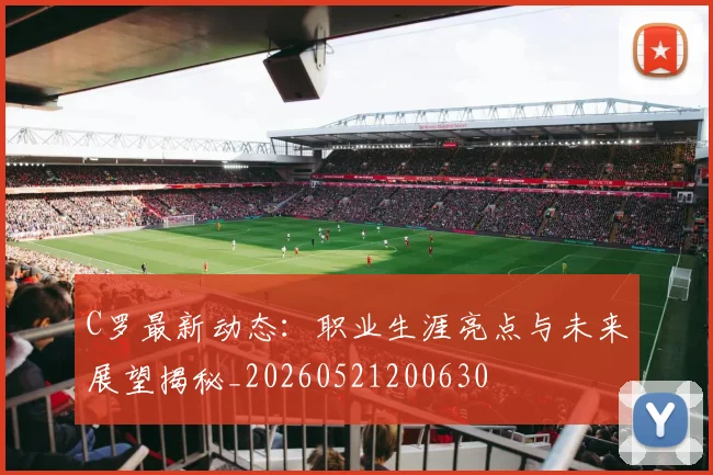 C罗最新动态：职业生涯亮点与未来展望揭秘_20260521200630