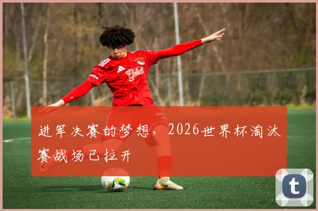 进军决赛的梦想，2026世界杯淘汰赛战场已拉开