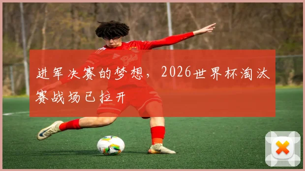 进军决赛的梦想，2026世界杯淘汰赛战场已拉开