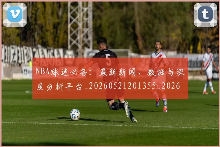 NBA球迷必备：最新新闻、数据与深度分析平台_20260521201355_20260702165508