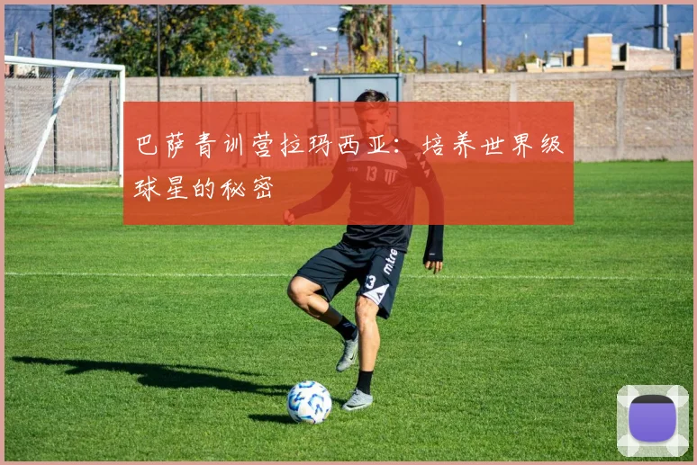 巴萨青训营拉玛西亚：培养世界级球星的秘密