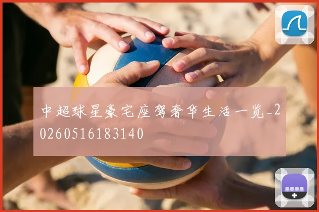 中超球星豪宅座驾奢华生活一览_20260516183140
