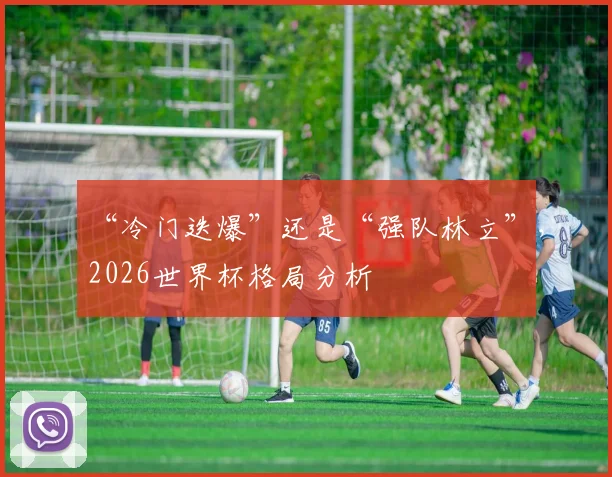 “冷门迭爆”还是“强队林立”，2026世界杯格局分析