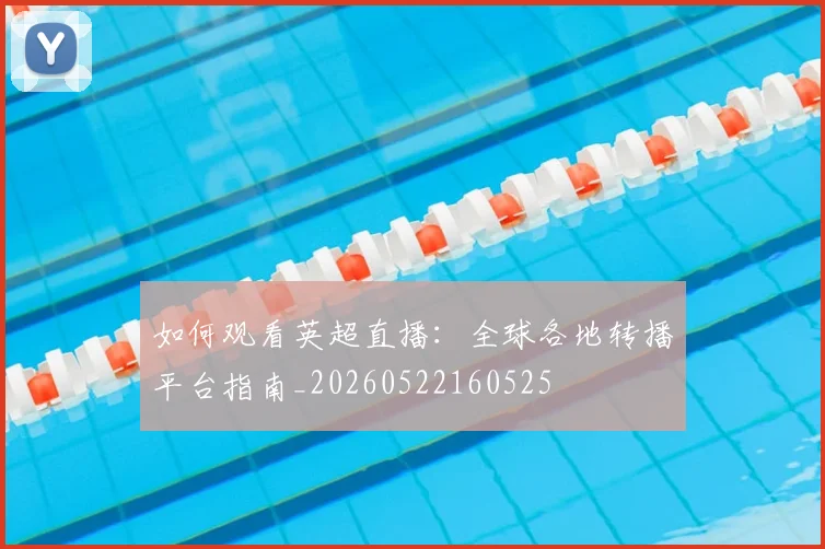 如何观看英超直播：全球各地转播平台指南_20260522160525