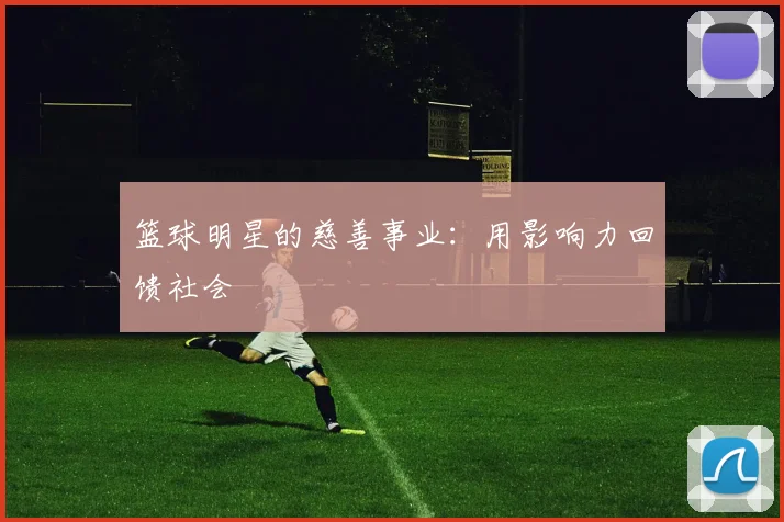 篮球明星的慈善事业：用影响力回馈社会