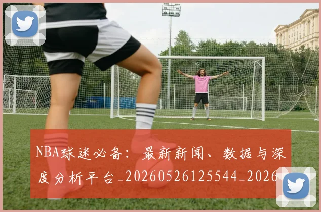 NBA球迷必备：最新新闻、数据与深度分析平台_20260526125544_20260702165510