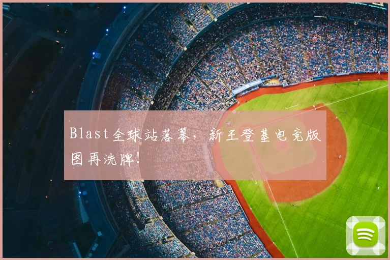 Blast全球站落幕，新王登基电竞版图再洗牌！