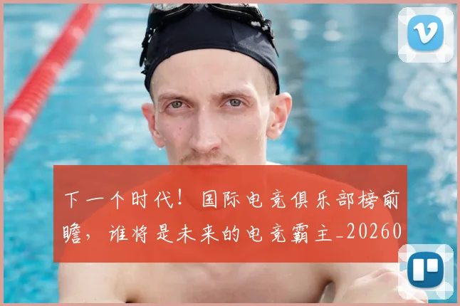 下一个时代！国际电竞俱乐部榜前瞻，谁将是未来的电竞霸主_20260702174011