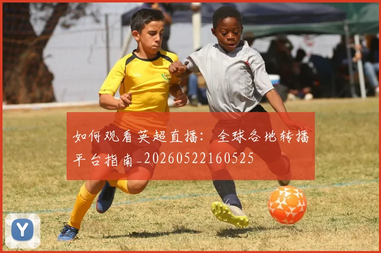 如何观看英超直播：全球各地转播平台指南_20260522160525