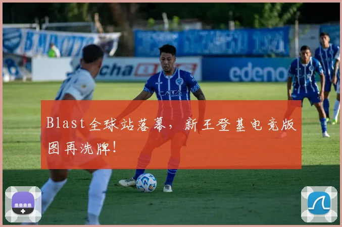 Blast全球站落幕，新王登基电竞版图再洗牌！