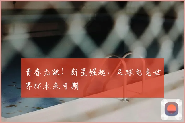 青春无敌！新星崛起，足球电竞世界杯未来可期