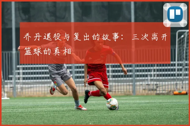 乔丹退役与复出的故事:三次离开篮球的真相