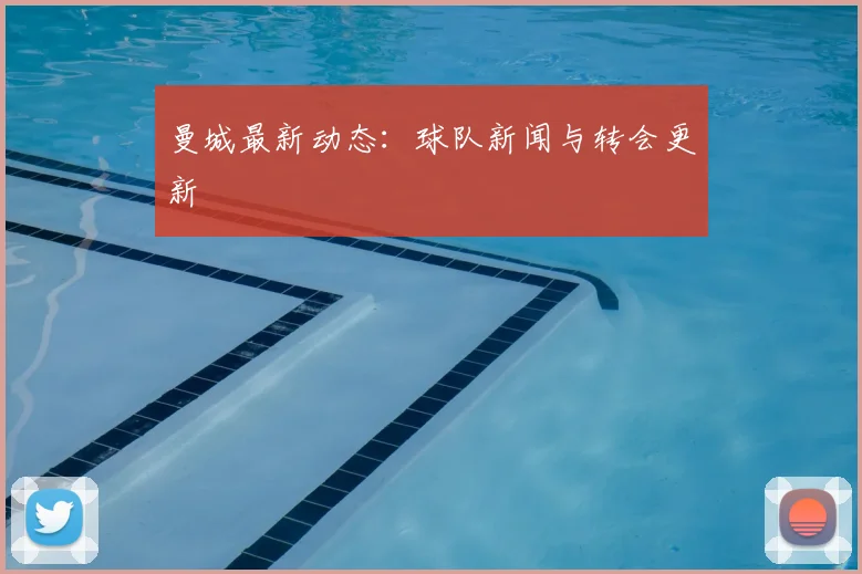 曼城最新动态：球队新闻与转会更新