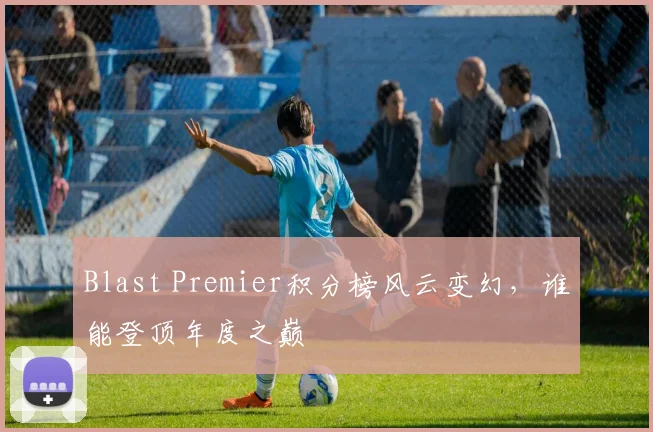 Blast Premier积分榜风云变幻，谁能登顶年度之巅