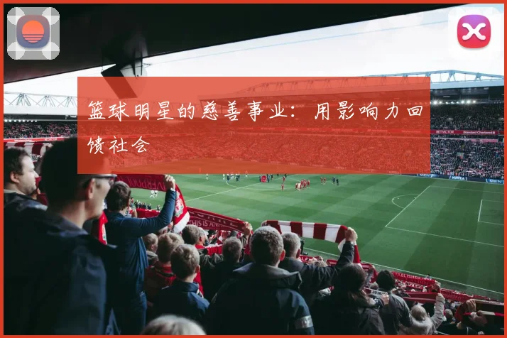 篮球明星的慈善事业：用影响力回馈社会