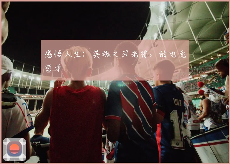感悟人生：英魂之刃老将，的电竞哲学